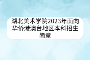 湖北美術(shù)學(xué)院2023年面向華僑港澳臺(tái)地區(qū)本科招生簡章