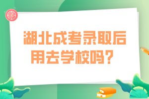 湖北成考錄取后用去學校嗎？