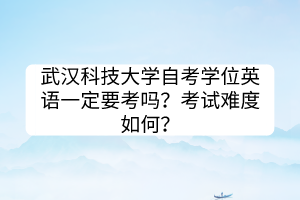 武漢科技大學(xué)自考學(xué)位英語(yǔ)一定要考嗎？考試難度如何？