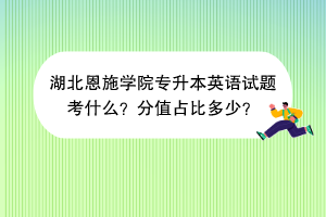 湖北恩施學院專升本英語試題考什么？分值占比多少？