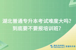 湖北普通專升本考試難度大嗎？到底要不要報(bào)培訓(xùn)班？