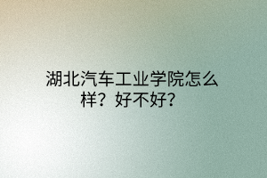湖北汽車工業(yè)學(xué)院怎么樣？好不好？
