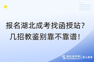 報(bào)名湖北成考找函授站？幾招教鑒別靠不靠譜！