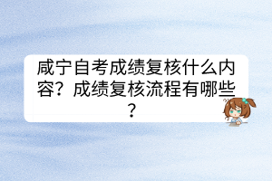 咸寧自考成績(jī)復(fù)核什么內(nèi)容？成績(jī)復(fù)核流程有哪些？