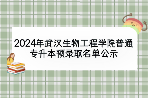 2024年武漢生物工程學院普通專升本預錄取名單公示