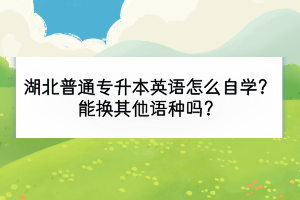 湖北普通專升本英語怎么自學(xué)？能換其他語種嗎？