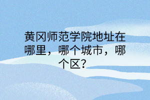 黃岡師范學(xué)院地址在哪里，哪個城市，哪個區(qū)？