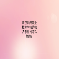 江漢油田職業(yè)技術(shù)學(xué)校的報(bào)名條件是怎么樣的？