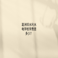 葛洲壩水利水電學(xué)校學(xué)費(fèi)是多少？