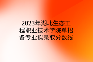 2023年湖北生態(tài)工程職業(yè)技術(shù)學(xué)院?jiǎn)握懈鲗?zhuān)業(yè)擬錄取分?jǐn)?shù)線