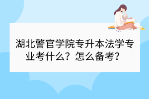 湖北警官學院專升本法學專業(yè)考什么？怎么備考？