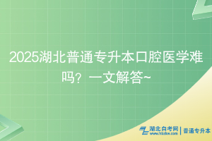 2025湖北普通專升本口腔醫(yī)學難嗎？一文解答~