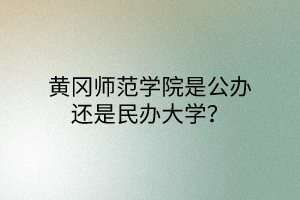 黃岡師范學(xué)院是公辦還是民辦大學(xué)？