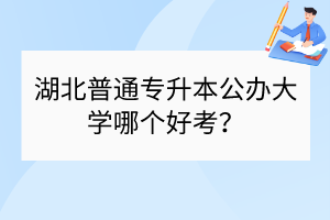 湖北普通專升本公辦大學(xué)哪個(gè)好考？