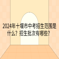 2024年十堰市中考招生范圍是什么？招生批次有哪些？
