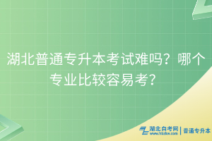 湖北普通專升本考試難嗎？哪個專業(yè)比較容易考？