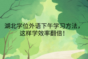 湖北學(xué)位外語下午學(xué)習(xí)方法，這樣學(xué)效率翻倍！