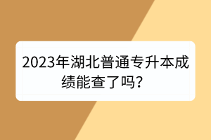 2023年湖北普通專(zhuān)升本成績(jī)能查了嗎？