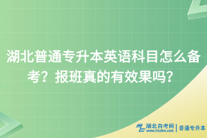 湖北普通專升本英語科目怎么備考？報班真的有效果嗎？