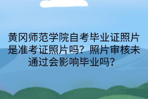黃岡師范學(xué)院自考畢業(yè)證照片是準(zhǔn)考證照片嗎？照片審核未通過(guò)會(huì)影響畢業(yè)嗎？