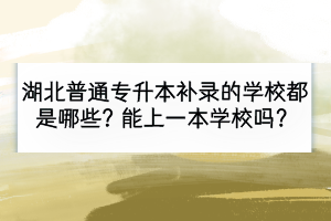 湖北普通專升本補錄的學校都是哪些？能上一本學校嗎？