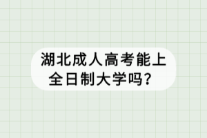 湖北成人高考能上全日制大學(xué)嗎？