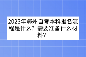 2023年鄂州自考本科報(bào)名流程是什么？需要準(zhǔn)備什么材料？