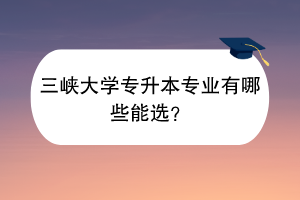 三峽大學(xué)專升本專業(yè)有哪些能選？