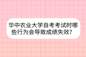 華中農(nóng)業(yè)大學(xué)自考考試時(shí)哪些行為會(huì)導(dǎo)致成績(jī)失效？