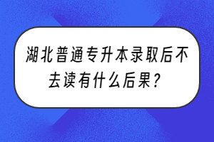 湖北普通專升本錄取后不去讀有什么后果？