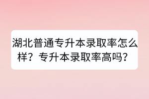 湖北普通專(zhuān)升本錄取率怎么樣？專(zhuān)升本錄取率高嗎？