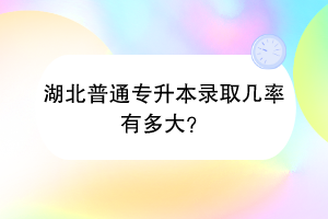 湖北普通專升本錄取幾率有多大？