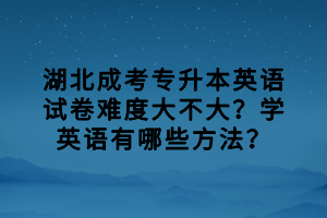 湖北成考專升本英語試卷難度大不大？學(xué)英語有哪些方法？