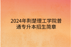 2024年荊楚理工學(xué)院專升本招生簡章