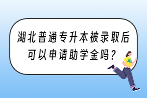 湖北普通專升本被錄取后可以申請(qǐng)助學(xué)金嗎？