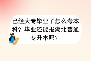 已經(jīng)大專畢業(yè)了怎么考本科？畢業(yè)還能報湖北普通專升本嗎？
