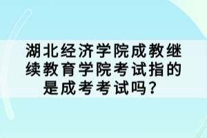 湖北經(jīng)濟(jì)學(xué)院成教繼續(xù)教育學(xué)院考試指的是成考考試嗎？