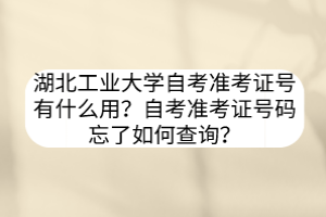 湖北工業(yè)大學自考準考證號有什么用？自考準考證號碼忘了如何查詢？