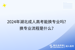 2024年湖北成人高考能換專業(yè)嗎？換專業(yè)流程是什么？