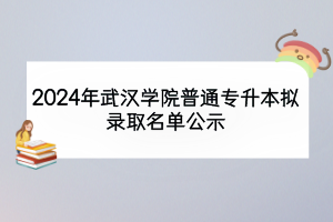 2024年武漢學院普通專升本擬錄取名單公示
