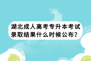 湖北成人高考專(zhuān)升本考試錄取結(jié)果什么時(shí)候公布？