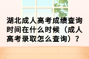 湖北成人高考成績查詢時間在什么時候（成人高考錄取怎么查詢）？