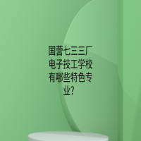 國營七三三廠電子技工學校有哪些特色專業(yè)？