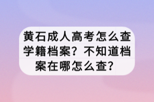 黃石成人高考怎么查學(xué)籍檔案？不知道檔案在哪怎么查？