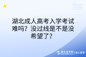 湖北成人高考入學(xué)考試難嗎？沒過線是不是沒希望了？