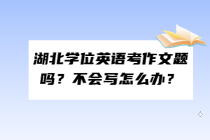 湖北學(xué)位英語考作文題嗎？不會(huì)寫怎么辦？