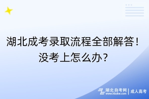 湖北成考錄取流程全部解答！沒考上怎么辦？