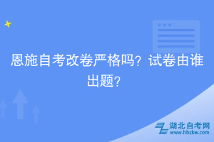 恩施自考改卷嚴格嗎？試卷由誰出題？