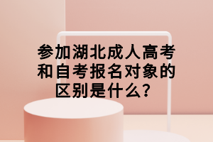 參加湖北成人高考和自考報(bào)名對象的區(qū)別是什么？