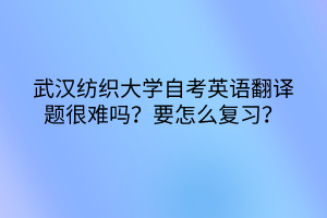 武漢紡織大學(xué)自考英語翻譯題很難嗎？要怎么復(fù)習(xí)？